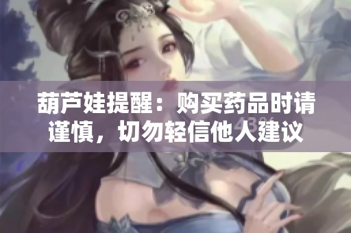 葫蘆娃提醒：購(gòu)買藥品時(shí)請(qǐng)謹(jǐn)慎，切勿輕信他人建議