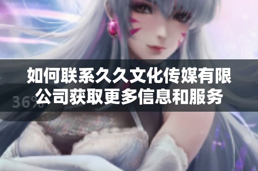 如何聯(lián)系久久文化傳媒有限公司獲取更多信息和服務(wù)