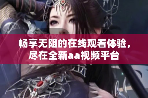暢享無阻的在線觀看體驗，盡在全新aa視頻平臺