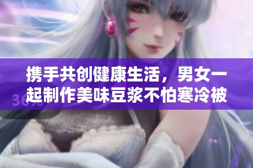 攜手共創(chuàng)健康生活，男女一起制作美味豆?jié){不怕寒冷被窩