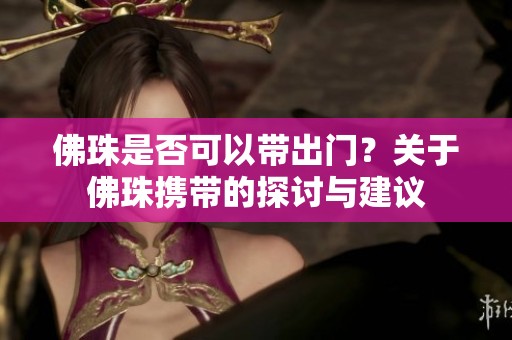 佛珠是否可以帶出門？關(guān)于佛珠攜帶的探討與建議