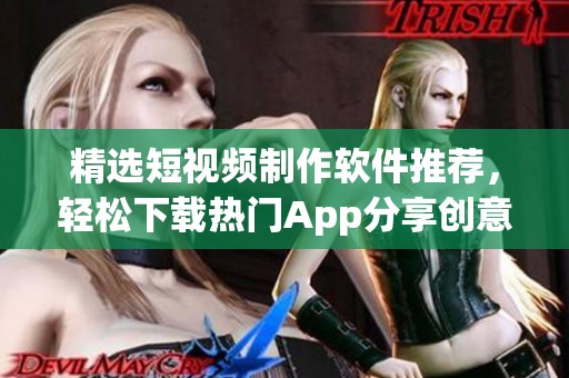 精選短視頻制作軟件推薦，輕松下載熱門App分享創(chuàng)意
