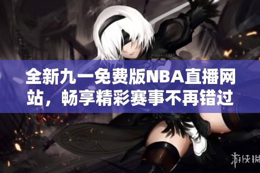 全新九一免費版NBA直播網站，暢享精彩賽事不再錯過