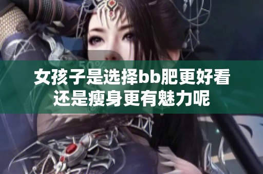 女孩子是選擇bb肥更好看還是瘦身更有魅力呢