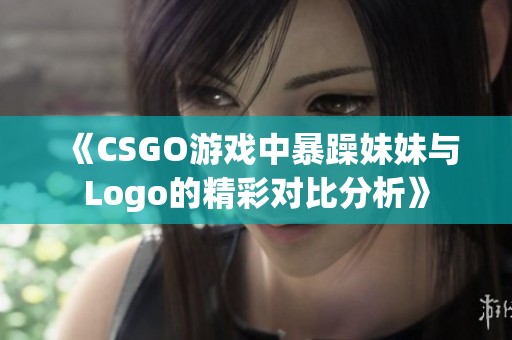 《CSGO游戲中暴躁妹妹與Logo的精彩對(duì)比分析》