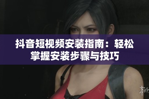 抖音短視頻安裝指南：輕松掌握安裝步驟與技巧