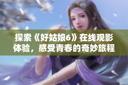 探索《好姑娘6》在線觀影體驗，感受青春的奇妙旅程