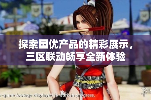 探索國(guó)優(yōu)產(chǎn)品的精彩展示，三區(qū)聯(lián)動(dòng)暢享全新體驗(yàn)
