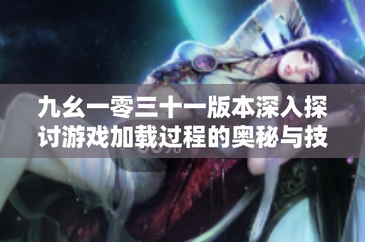 九幺一零三十一版本深入探討游戲加載過程的奧秘與技巧