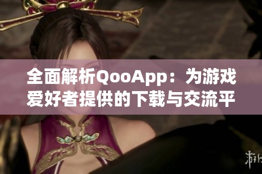 全面解析QooApp：為游戲愛好者提供的下載與交流平臺