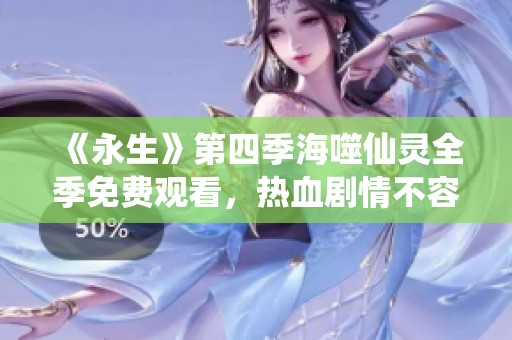 《永生》第四季海噬仙靈全季免費(fèi)觀看，熱血?jiǎng)∏椴蝗蒎e(cuò)過