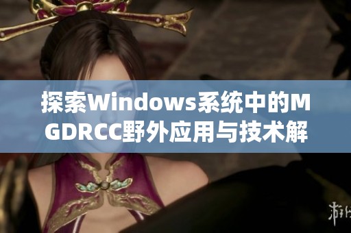 探索Windows系統(tǒng)中的MGDRCC野外應(yīng)用與技術(shù)解析