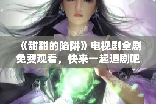 《甜甜的陷阱》電視劇全劇免費(fèi)觀看，快來一起追劇吧！