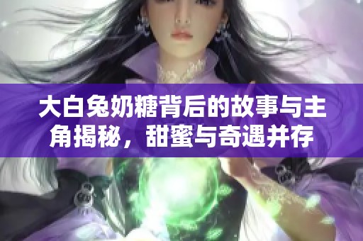 大白兔奶糖背后的故事與主角揭秘，甜蜜與奇遇并存