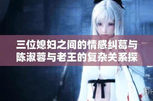 三位媳婦之間的情感糾葛與陳淑蓉與老王的復(fù)雜關(guān)系探討