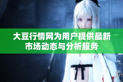 大豆行情網(wǎng)為用戶提供最新市場動態(tài)與分析服務(wù)