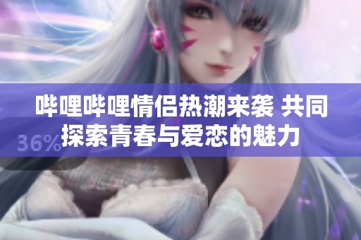 嗶哩嗶哩情侶熱潮來襲 共同探索青春與愛戀的魅力