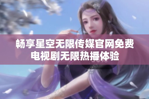 暢享星空無限傳媒官網(wǎng)免費電視劇無限熱播體驗