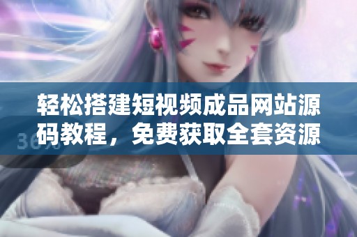 輕松搭建短視頻成品網(wǎng)站源碼教程，免費(fèi)獲取全套資源