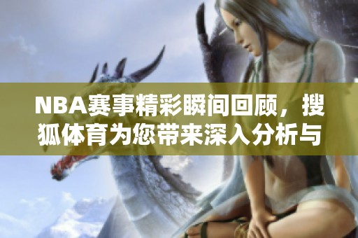 NBA賽事精彩瞬間回顧，搜狐體育為您帶來深入分析與評論