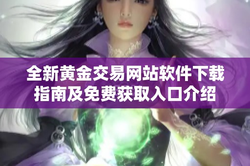 全新黃金交易網(wǎng)站軟件下載指南及免費(fèi)獲取入口介紹