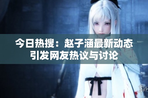 今日熱搜：趙子涵最新動(dòng)態(tài)引發(fā)網(wǎng)友熱議與討論