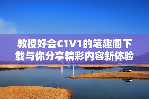 教授好會C1V1的筆趣閣下載與你分享精彩內(nèi)容新體驗(yàn)
