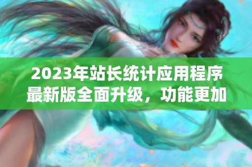 2023年站長統(tǒng)計應(yīng)用程序最新版全面升級，功能更加強大
