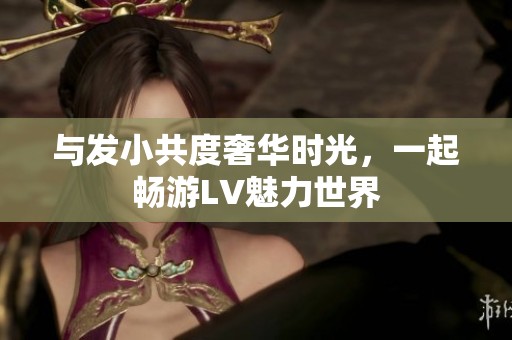 與發(fā)小共度奢華時(shí)光，一起暢游LV魅力世界