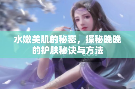 水嫩美肌的秘密，探秘晚晚的護膚秘訣與方法