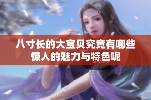 八寸長(zhǎng)的大寶貝究竟有哪些驚人的魅力與特色呢