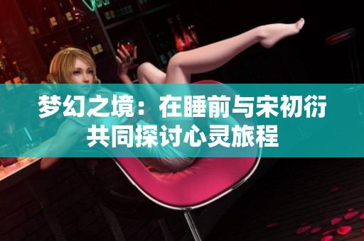 夢幻之境：在睡前與宋初衍共同探討心靈旅程