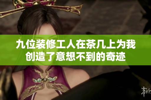 九位裝修工人在茶幾上為我創(chuàng)造了意想不到的奇跡