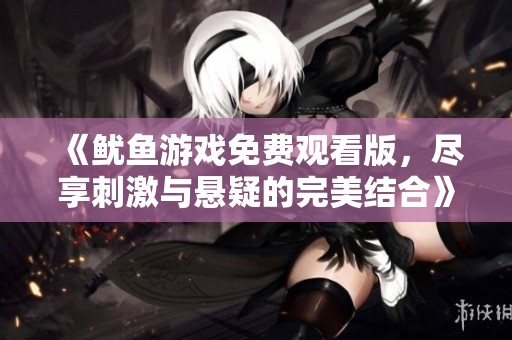 《魷魚游戲免費觀看版，盡享刺激與懸疑的完美結(jié)合》