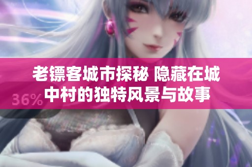 老鏢客城市探秘 隱藏在城中村的獨(dú)特風(fēng)景與故事