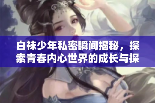 白襪少年私密瞬間揭秘，探索青春內(nèi)心世界的成長與探索