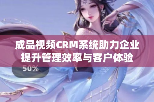 成品視頻CRM系統(tǒng)助力企業(yè)提升管理效率與客戶體驗