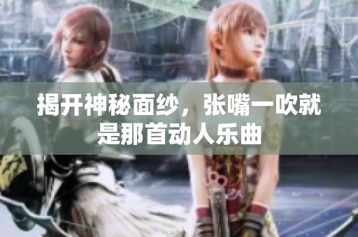 揭開神秘面紗，張嘴一吹就是那首動人樂曲