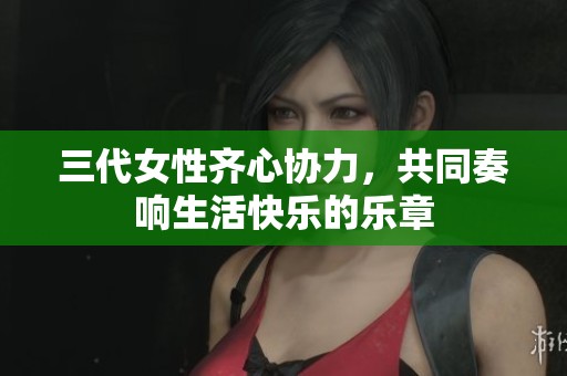 三代女性齊心協(xié)力，共同奏響生活快樂的樂章