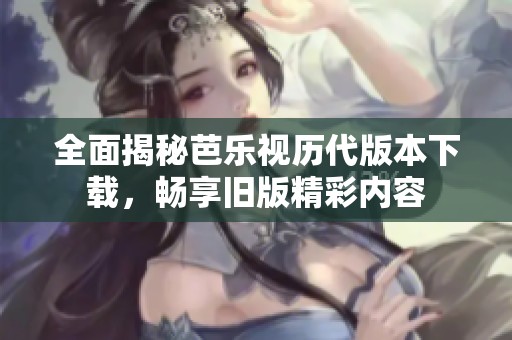 全面揭秘芭樂視歷代版本下載，暢享舊版精彩內(nèi)容