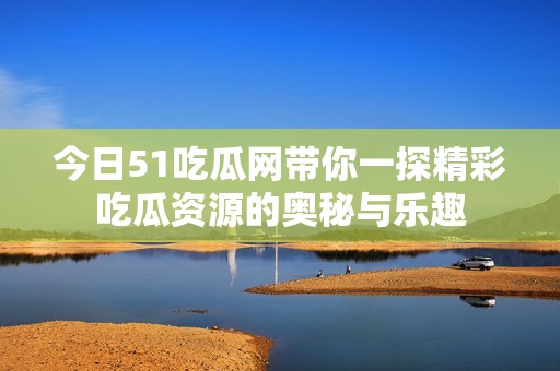 今日51吃瓜網(wǎng)帶你一探精彩吃瓜資源的奧秘與樂趣