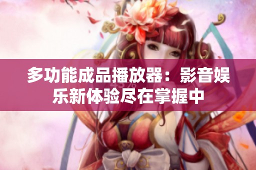 多功能成品播放器：影音娛樂新體驗(yàn)盡在掌握中