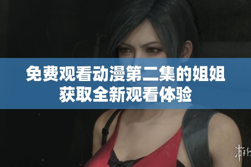 免費(fèi)觀看動(dòng)漫第二集的姐姐獲取全新觀看體驗(yàn)