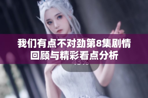 我們有點(diǎn)不對(duì)勁第8集劇情回顧與精彩看點(diǎn)分析