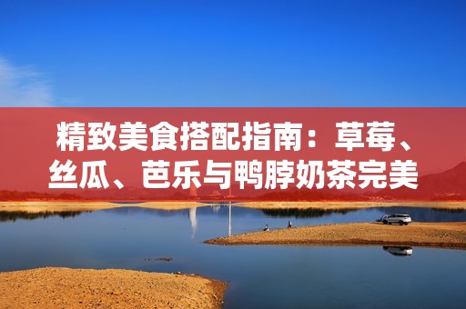 精致美食搭配指南：草莓、絲瓜、芭樂(lè)與鴨脖奶茶完美組合