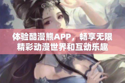 體驗(yàn)酷漫熊APP，暢享無限精彩動(dòng)漫世界和互動(dòng)樂趣