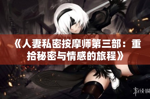 《人妻私密按摩師第三部：重拾秘密與情感的旅程》