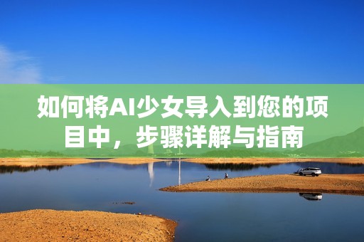如何將AI少女導(dǎo)入到您的項(xiàng)目中，步驟詳解與指南