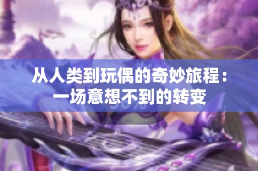 從人類到玩偶的奇妙旅程：一場意想不到的轉(zhuǎn)變