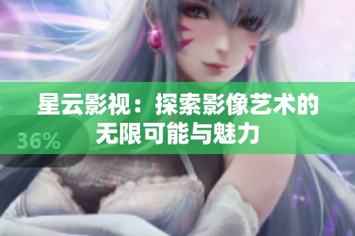 星云影視：探索影像藝術(shù)的無限可能與魅力